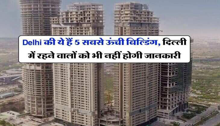 Delhi की ये हैं 5 सबसे ऊंची बिल्डिंग, दिल्ली में रहने वालों को भी नहीं होगी जानकारी