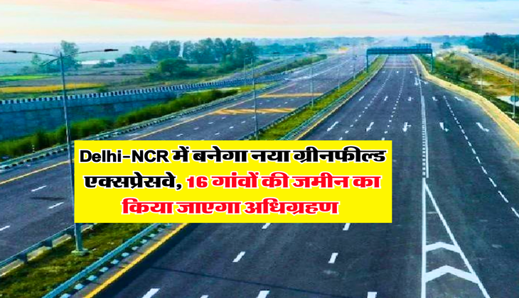 Delhi-NCR में बनेगा नया ग्रीनफील्ड एक्सप्रेसवे, 16 गांवों की जमीन का किया जाएगा अधिग्रहण&nbsp;