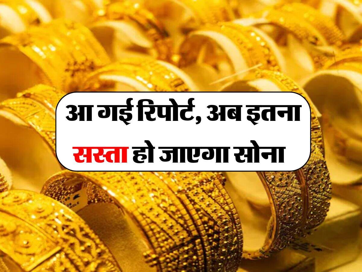 Gold Rate : आ गई रिपोर्ट, अब इतना सस्ता हो जाएगा सोना 