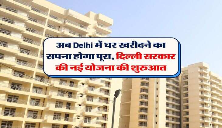 अब Delhi में घर खरीदने का सपना होगा पूरा, दिल्ली सरकार की नई योजना की शुरुआत