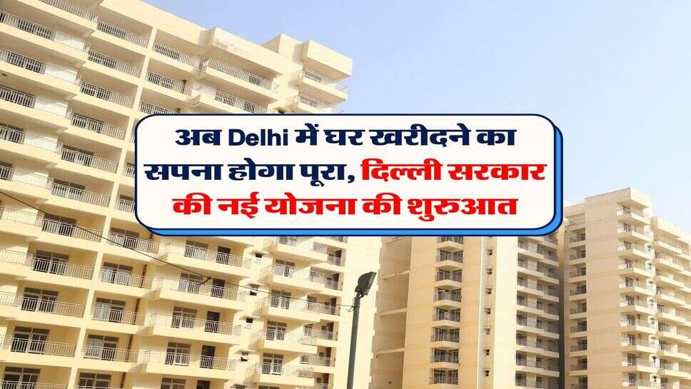 अब Delhi में घर खरीदने का सपना होगा पूरा, दिल्ली सरकार की नई योजना की शुरुआत