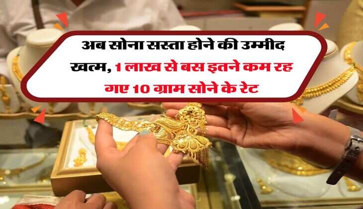 Gold Rate : अब सोना सस्ता होने की उम्मीद खत्म, 1 लाख से बस इतने कम रह गए 10 ग्राम सोने के रेट
