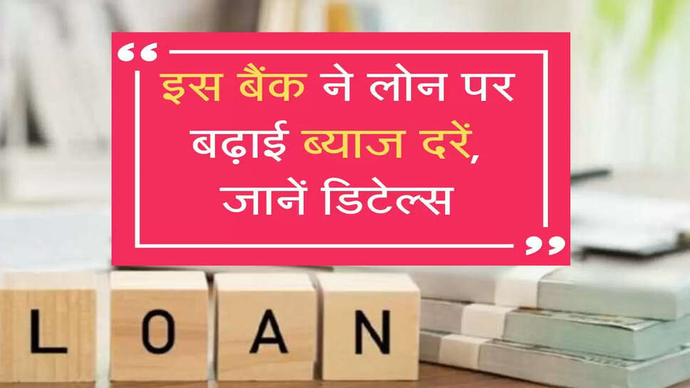 इस बैंक ने लोन पर बढ़ाई ब्याज दरें, जानें डिटेल्स