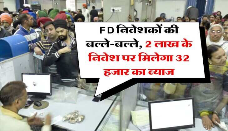 FD निवेशकों की बल्ले-बल्ले, 2 लाख के निवेश पर मिलेगा 32 हजार का ब्याज