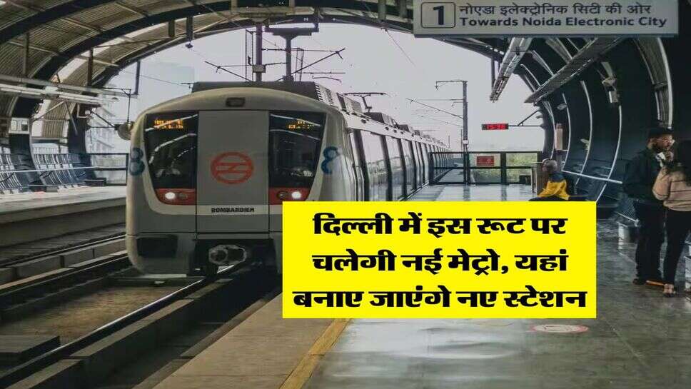 Delhi Metro : दिल्ली में इस रूट पर चलेगी नई मेट्रो, यहां बनाए जाएंगे नए स्टेशन