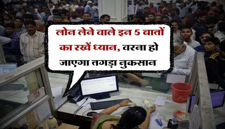 Bank Loan : लोन लेने वाले इन 5 बातों का रखें ध्यान, वरना हो जाएगा तगड़ा नुकसान 