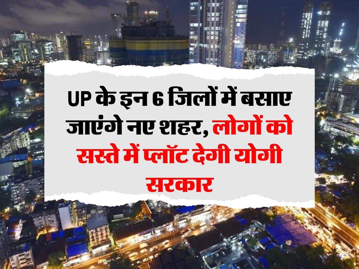 UP के इन 6 जिलों में बसाए जाएंगे नए शहर, लोगों को सस्ते में प्लॉट देगी योगी सरकार