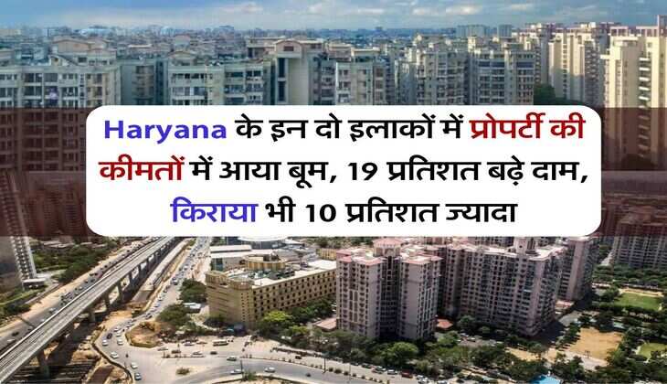 Haryana के इन दो इलाकों में प्रोपर्टी की कीमतों में आया बूम, 19 प्रतिशत बढ़े दाम, किराया भी 10 प्रतिशत ज्यादा