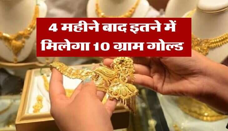 Gold Rate : 4 महीने बाद इतने में मिलेगा 10 ग्राम गोल्ड