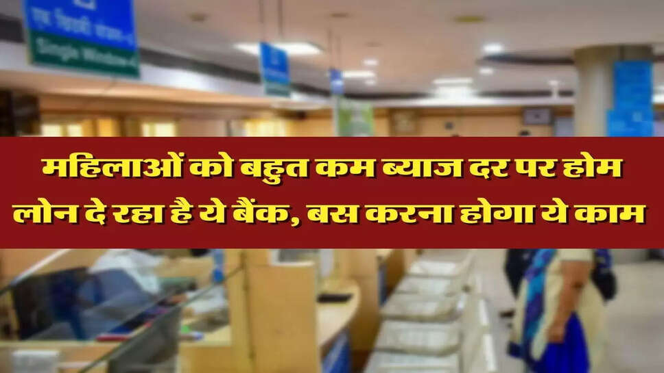 महिलाओं को बहुत कम ब्याज दर पर होम लोन दे रहा है ये बैंक, बस करना होगा ये काम&nbsp;
