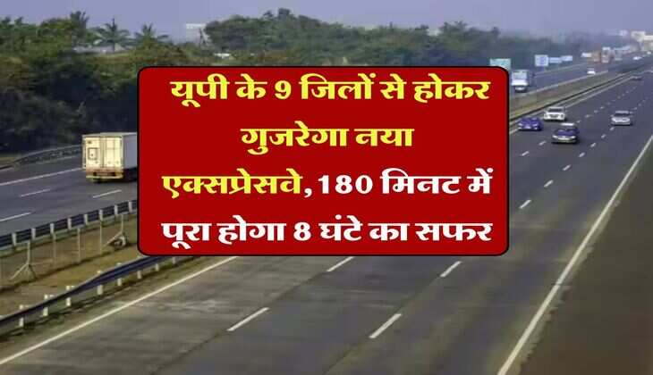UP EXpressway : यूपी के 9 जिलों से होकर गुजरेगा नया एक्सप्रेसवे,180 मिनट में पूरा होगा 8 घंटे का सफर