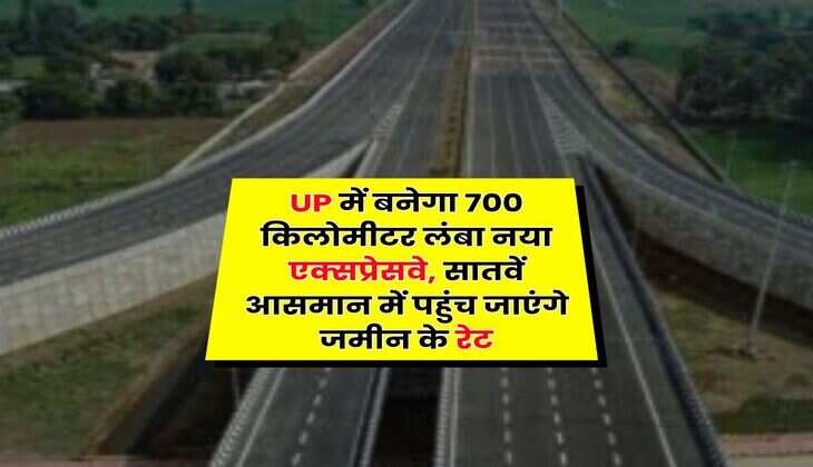 UP में बनेगा 700 किलोमीटर लंबा नया एक्सप्रेसवे, सातवें आसमान में पहुंच जाएंगे जमीन के रेट