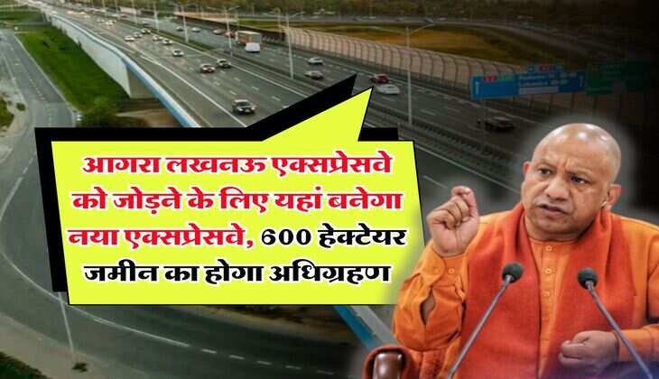 UP News : आगरा लखनऊ एक्सप्रेसवे को जोड़ने के लिए यहां बनेगा नया एक्सप्रेसवे, 600 हेक्टेयर जमीन का होगा अधिग्रहण
