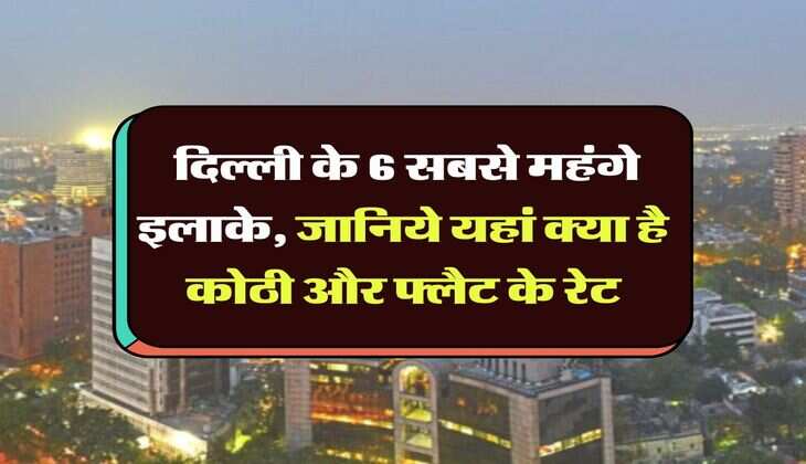 Delhi Property : दिल्ली के 6 सबसे महंगे इलाके, जानिये यहां क्या है कोठी और फ्लैट के रेट