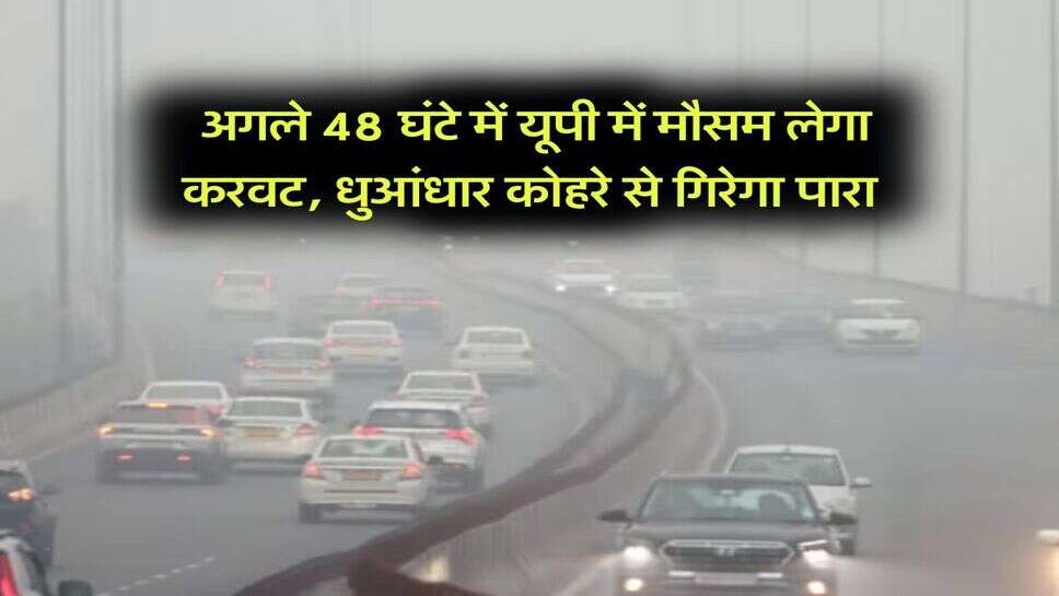 UP Weather Updates : अगले 48 घंटे में यूपी में मौसम लेगा करवट, धुआंधार कोहरे से गिरेगा पारा