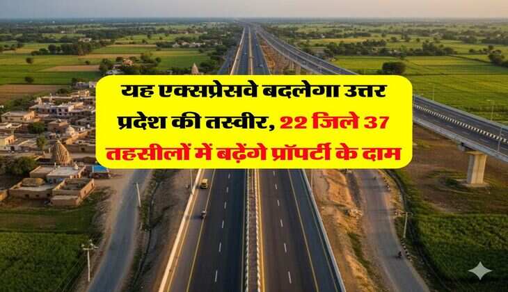यह एक्सप्रेसवे बदलेगा उत्तर प्रदेश की तस्वीर, 22 जिले 37 तहसीलों में बढ़ेंगे प्रॉपर्टी के दाम