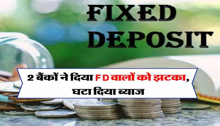 2 बैंकों ने दिया FD वालों को झटका, घटा दिया ब्याज