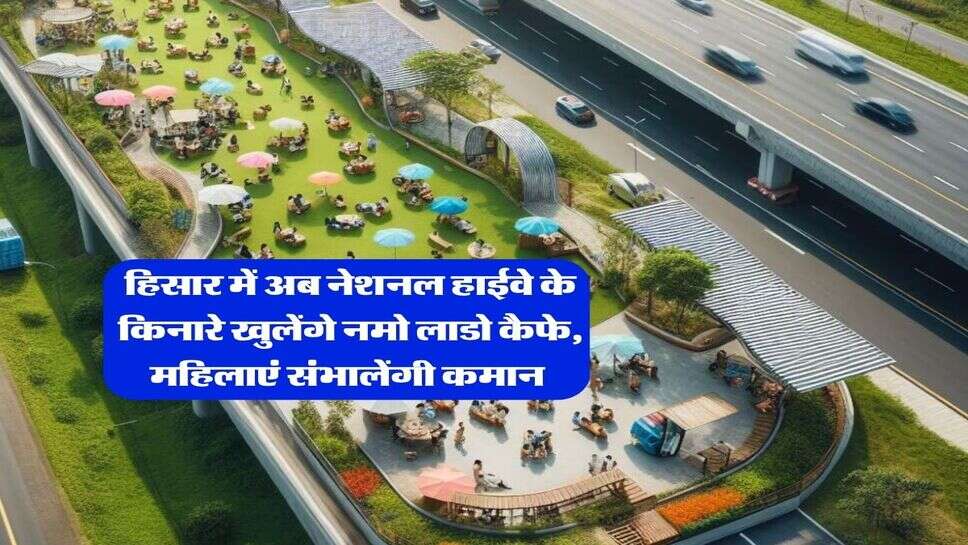 Hisar News : हिसार में अब नेशनल हाईवे के किनारे खुलेंगे नमो लाडो कैफे, महिलाएं संभालेंगी कमान&nbsp;