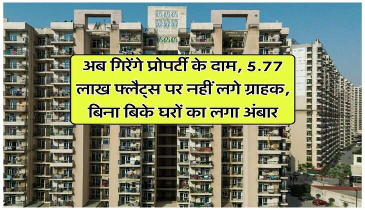 अब गिरेंगे प्रोपर्टी के दाम, 5.77 लाख फ्लैट्स पर नहीं लगे ग्राहक, बिना बिके घरों का लगा अंबार