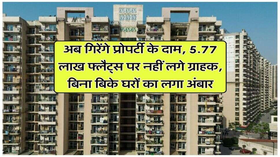 अब गिरेंगे प्रोपर्टी के दाम, 5.77 लाख फ्लैट्स पर नहीं लगे ग्राहक, बिना बिके घरों का लगा अंबार