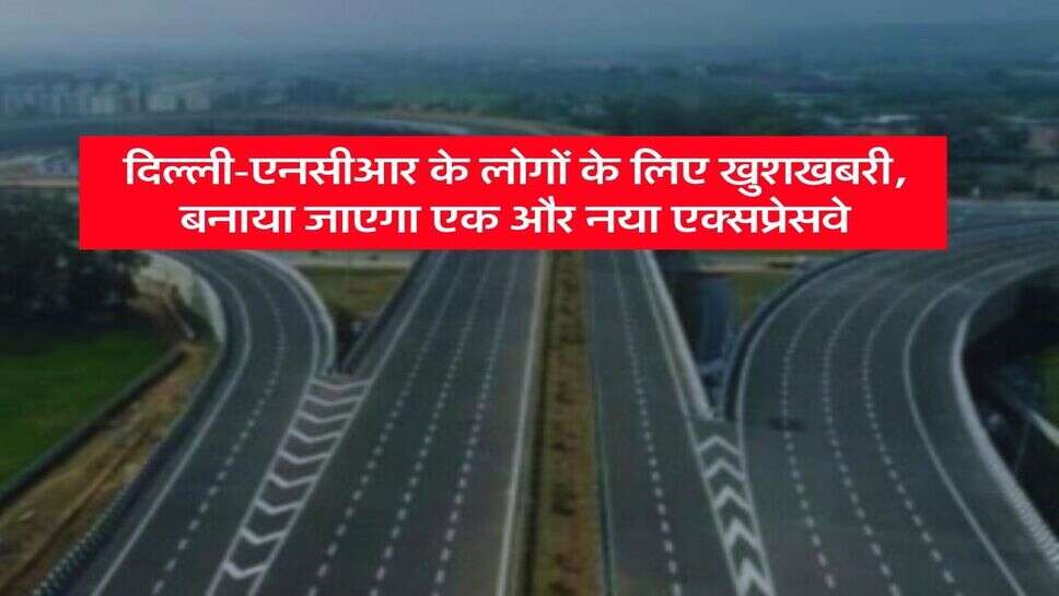 New Expressway in Delhi-NCR: दिल्ली-एनसीआर के लोगों के लिए खुशखबरी, बनाया जाएगा एक और नया एक्सप्रेसवे