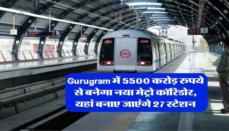 Gurugram में 5500 करोड़ रुपये से बनेगा नया मेट्रो कॉरिडोर, यहां बनाए जाएंगे 27 स्टेशन