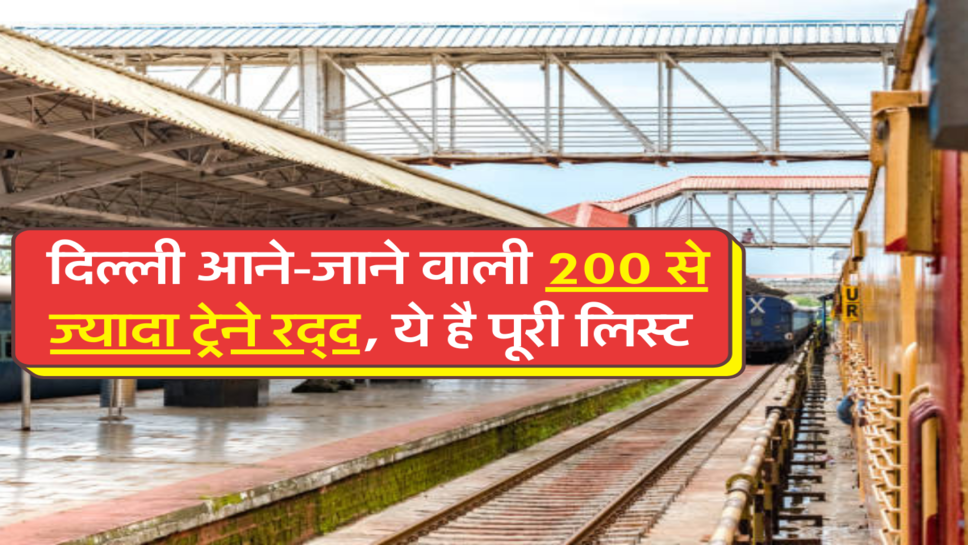 दिल्ली आने-जाने वाली 200 से ज्यादा ट्रेने रद्द, ये है पूरी लिस्ट&nbsp;