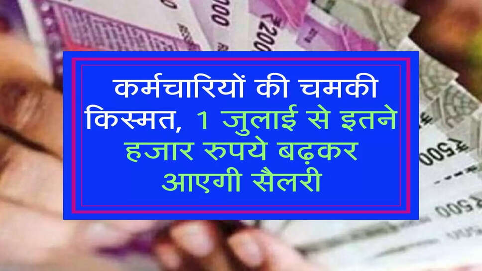  कर्मचारियों की चमकी किस्मत, 1 जुलाई से इतने हजार रुपये बढ़कर आएगी सैलरी