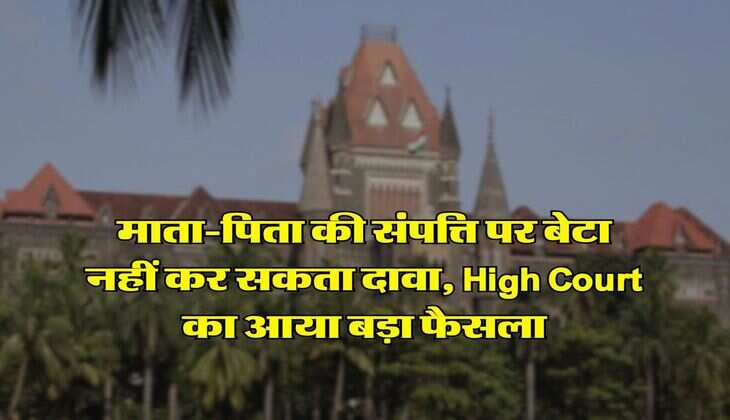 माता-पिता की संपत्ति पर बेटा नहीं कर सकता दावा, High Court का आया बड़ा फैसला