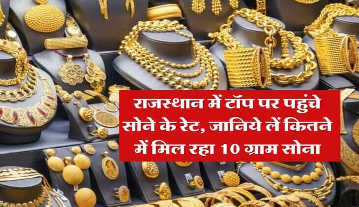 Rajasthan Gold Rate : राजस्थान में टॉप पर पहुंचे सोने के रेट, जानिये लें कितने में मिल रहा 10 ग्राम सोना