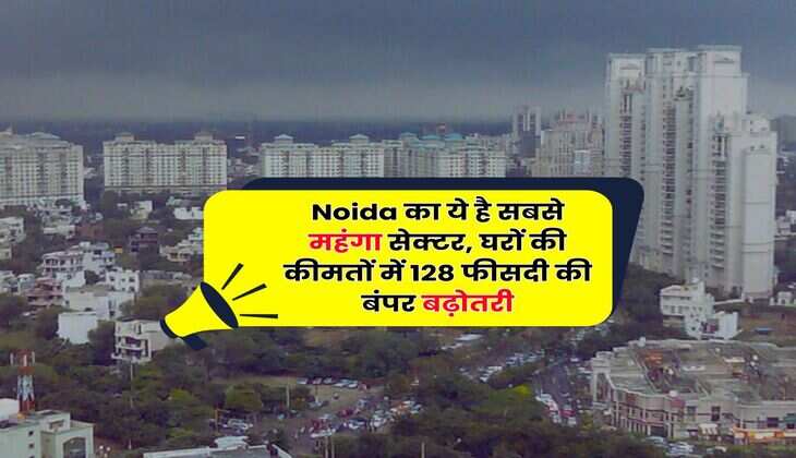 Noida का ये है सबसे महंगा सेक्टर, घरों की कीमतों में 128 फीसदी की बंपर बढ़ोतरी