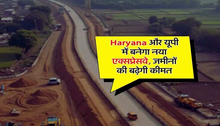 Haryana और यूपी में बनेगा नया एक्सप्रेसवे, जमीनों की बढ़ेगी कीमत