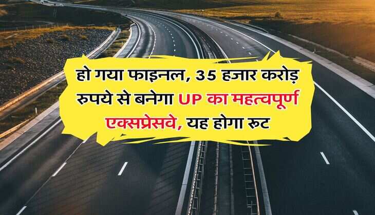 हो गया फाइनल, 35 हजार करोड़ रुपये से बनेगा UP का महत्वपूर्ण एक्सप्रेसवे, यह होगा रूट