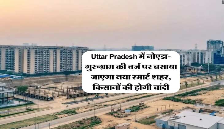 Uttar Pradesh में नोएडा-गुरुग्राम की तर्ज पर बसाया जाएगा नया स्मार्ट शहर, किसानों की होगी चांदी