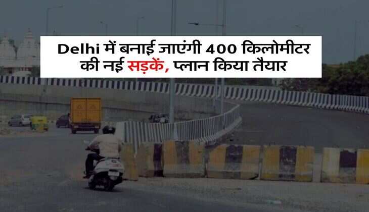 Delhi में बनाई जाएंगी 400 किलोमीटर की नई सड़कें, प्लान किया तैयार