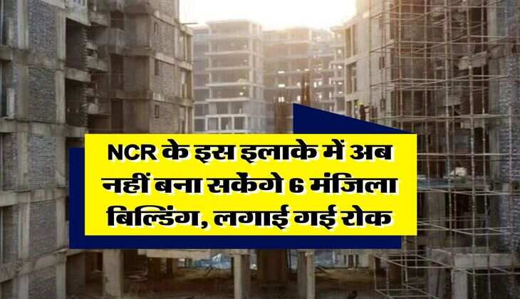 NCR के इस इलाके में अब नहीं बना सकेंगे 6 मंजिला बिल्डिंग, लगाई गई रोक