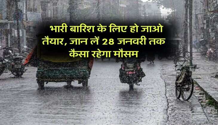 Mausam Update : भारी बारिश के लिए हो जाओ तैयार, जान लें 28 जनवरी तक कैसा रहेगा मौसम