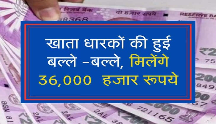 खाता धारकों की हुई बल्ले -बल्ले, मिलेंगे 36,000  हजार रूपये