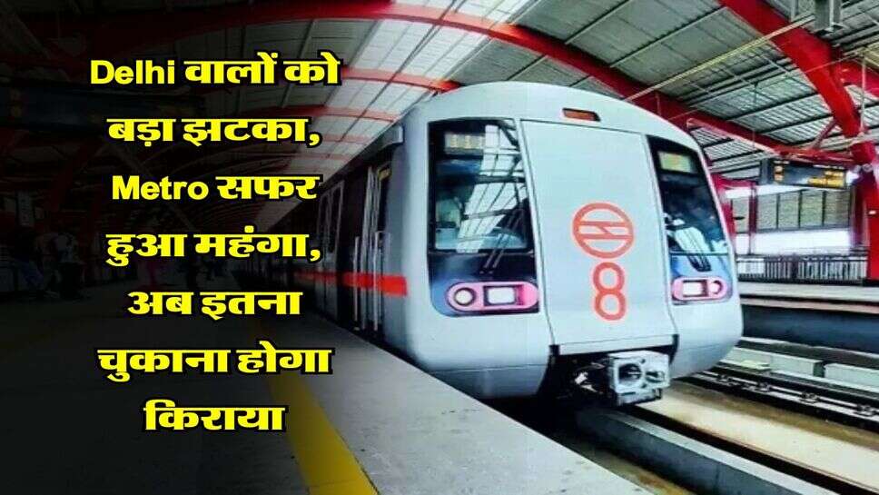 Delhi वालों को बड़ा झटका, Metro सफर हुआ महंगा, अब इतना चुकाना होगा किराया