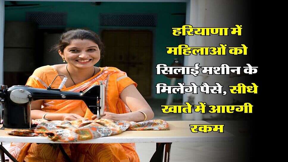 silai machine yojana haryana 2026 : हरियाणा में महिलाओं को सिलाई मशीन के मिलेंगे पैसे, सीधे खाते में आएगी रकम