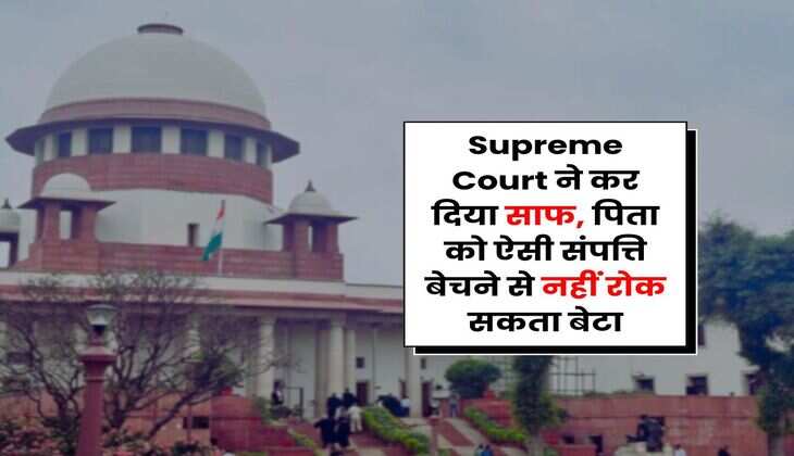 Supreme Court ने कर दिया साफ, पिता को ऐसी संपत्ति बेचने से नहीं रोक सकता बेटा
