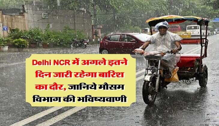 Delhi NCR में अगले इतने दिन जारी रहेगा बारिश का दौर, जानिये मौसम विभाग की भविष्यवाणी