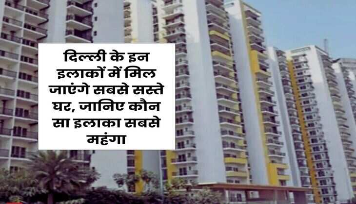 Delhi Property : दिल्ली के इन इलाकों में मिल जाएंगे सबसे सस्ते घर, जानिए कौन सा इलाका सबसे महंगा