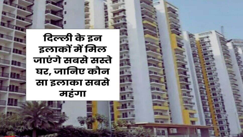 Delhi Property : दिल्ली के इन इलाकों में मिल जाएंगे सबसे सस्ते घर, जानिए कौन सा इलाका सबसे महंगा
