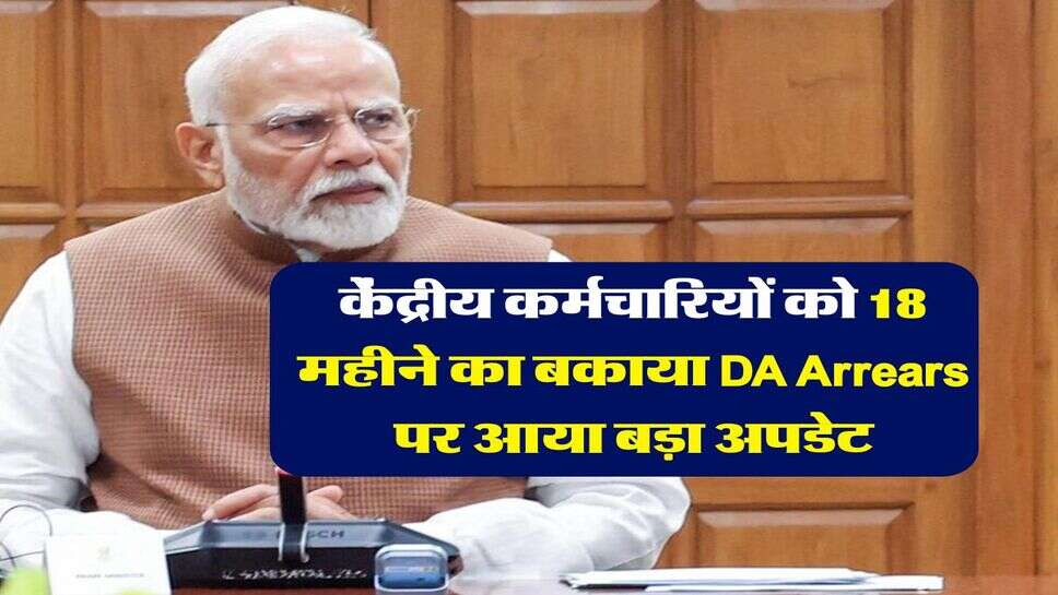 Dearness Allowance : केंद्रीय कर्मचारियों को 18 महीने का बकाया DA Arrears पर आया बड़ा अपडेट