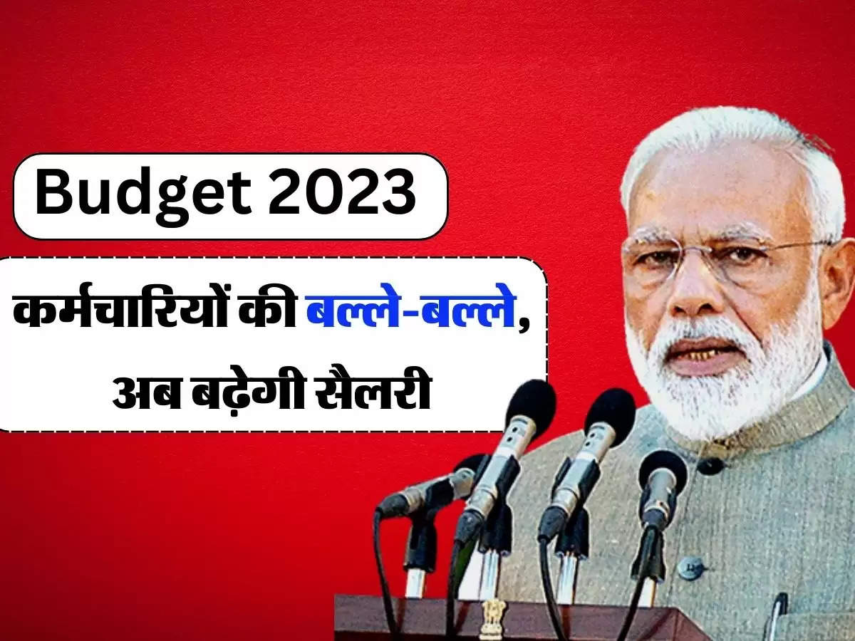 Budget 2023 : कर्मचारियों की बल्ले-बल्ले, अब बढ़ेगी सैलरी