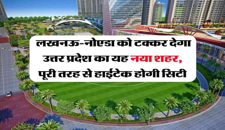 UP News : लखनऊ-नोएडा को टक्कर देगा उत्तर प्रदेश का यह नया शहर, पूरी तरह से हाईटेक होगी सिटी
