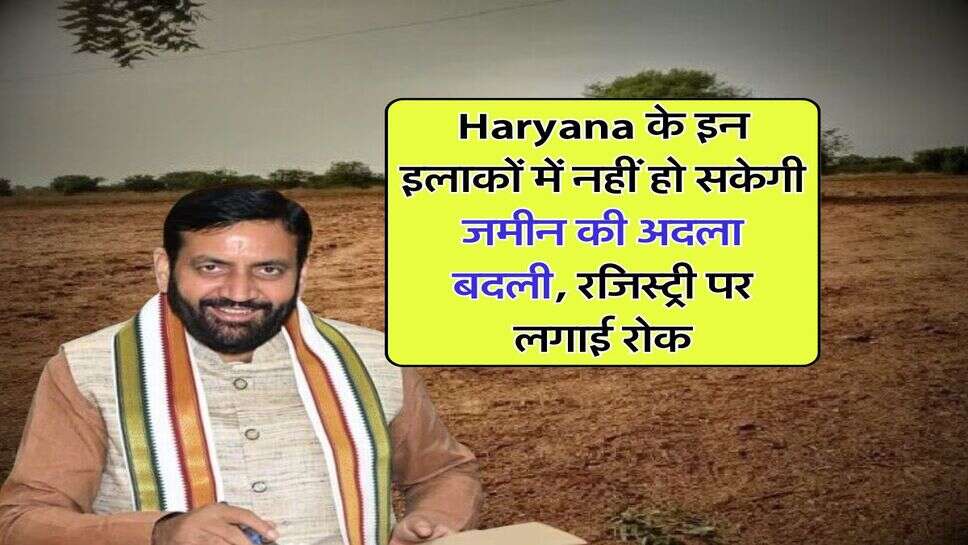 Haryana के इन इलाकों में नहीं हो सकेगी जमीन की अदला बदली, रजिस्ट्री पर लगाई रोक