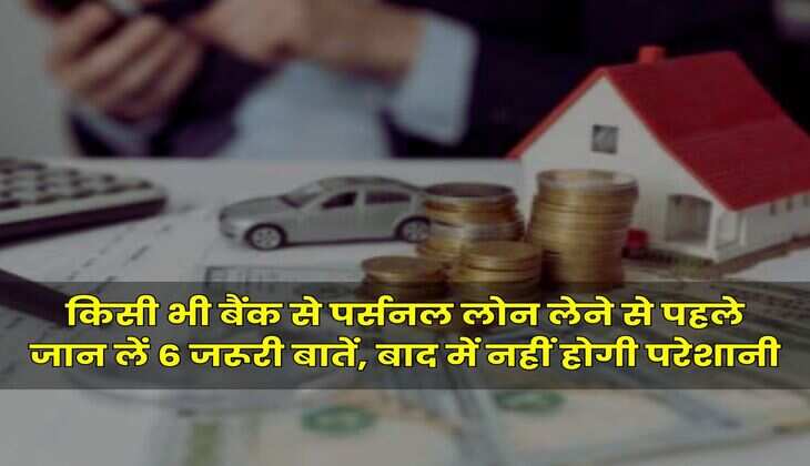 Personal Loan : किसी भी बैंक से पर्सनल लोन लेने से पहले जान लें 6 जरूरी बातें, बाद में नहीं होगी परेशानी
