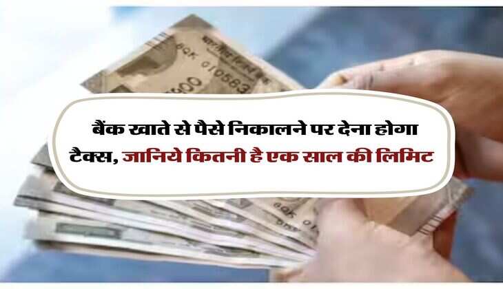 Bank Transaction:  बैंक खाते से पैसे निकालने पर देना होगा टैक्स, जानिये कितनी है एक साल की लिमिट